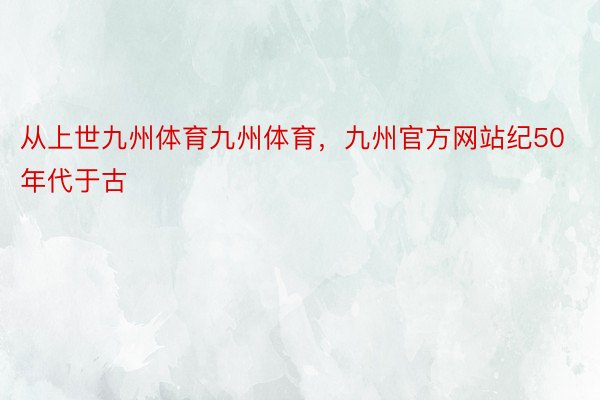 从上世九州体育九州体育，九州官方网站纪50年代于古