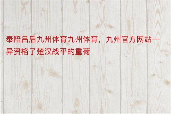 奉陪吕后九州体育九州体育，九州官方网站一异资格了楚汉战平的重荷