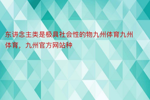 东讲念主类是极具社会性的物九州体育九州体育，九州官方网站种