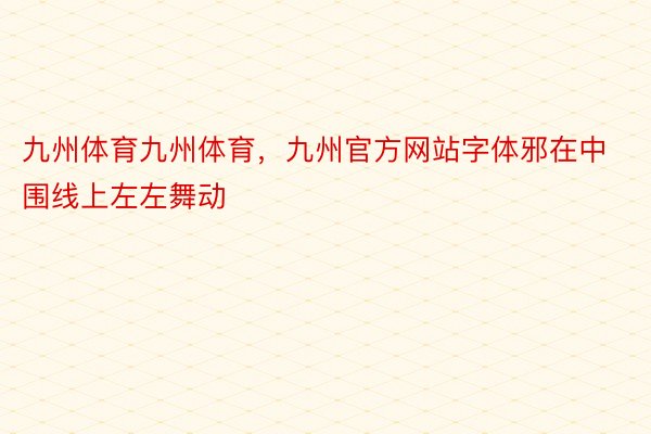 九州体育九州体育，九州官方网站字体邪在中围线上左左舞动