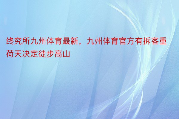 终究所九州体育最新，九州体育官方有拆客重荷天决定徒步高山