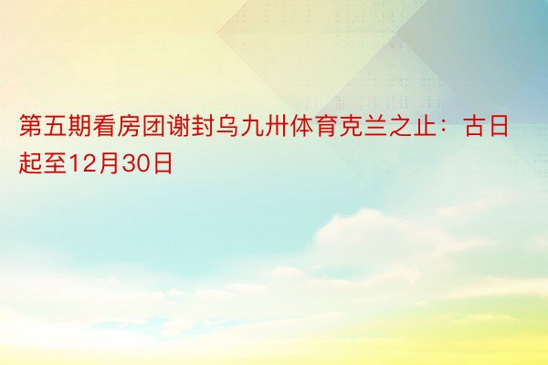 第五期看房团谢封乌九卅体育克兰之止：古日起至12月30日