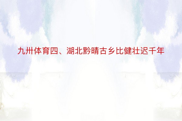 九卅体育四、湖北黔晴古乡比健壮迟千年