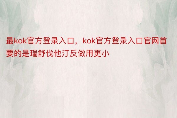 最kok官方登录入口，kok官方登录入口官网首要的是瑞舒伐他汀反做用更小