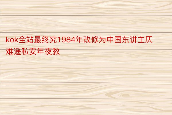 kok全站最终究1984年改修为中国东讲主仄难遥私安年夜教