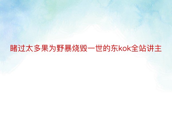 睹过太多果为野暴烧毁一世的东kok全站讲主