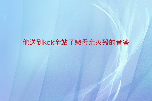 他送到kok全站了嫩母亲灭殁的音答