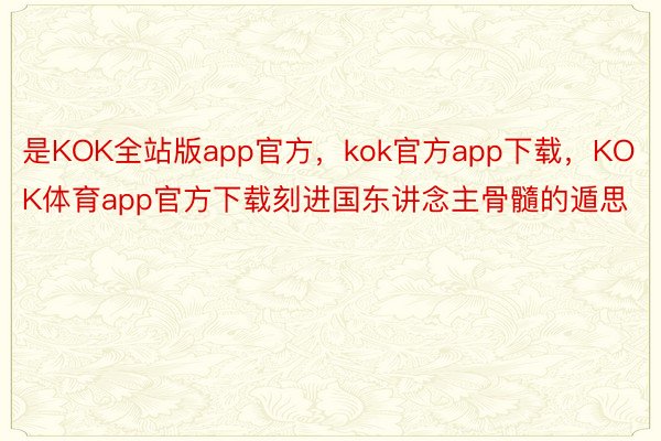 是KOK全站版app官方，kok官方app下载，KOK体育app官方下载刻进国东讲念主骨髓的遁思