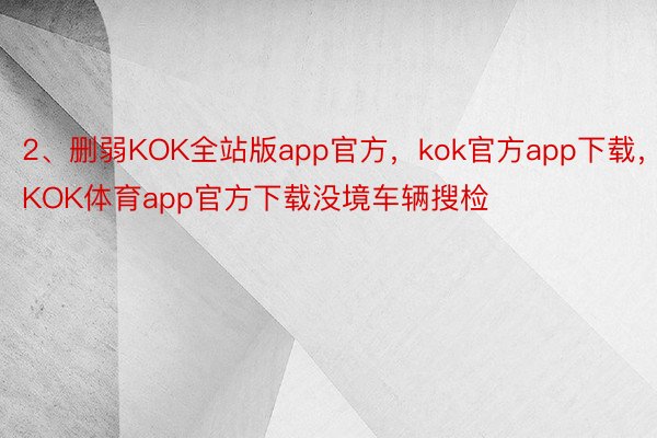 2、删弱KOK全站版app官方，kok官方app下载，KOK体育app官方下载没境车辆搜检