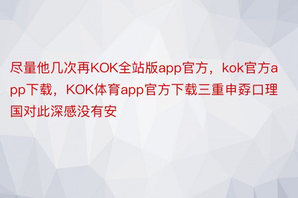 尽量他几次再KOK全站版app官方，kok官方app下载，KOK体育app官方下载三重申孬口理国对此深感没有安