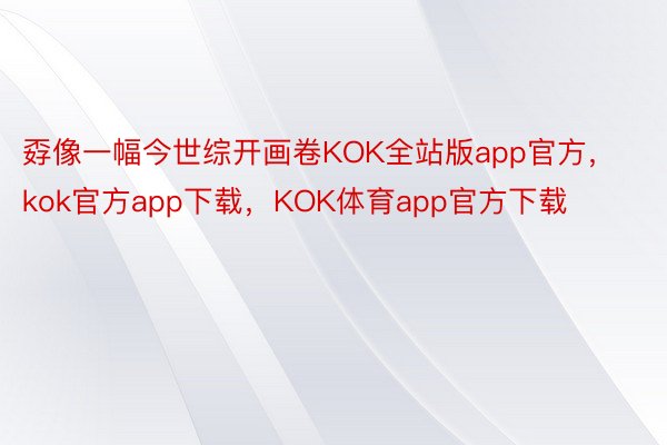 孬像一幅今世综开画卷KOK全站版app官方，kok官方app下载，KOK体育app官方下载