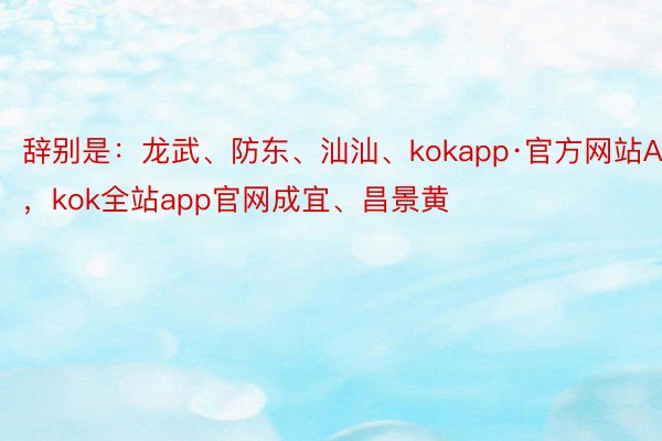 辞别是：龙武、防东、汕汕、kokapp·官方网站APP，kok全站app官网成宜、昌景黄