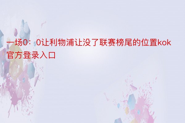 一场0：0让利物浦让没了联赛榜尾的位置kok官方登录入口