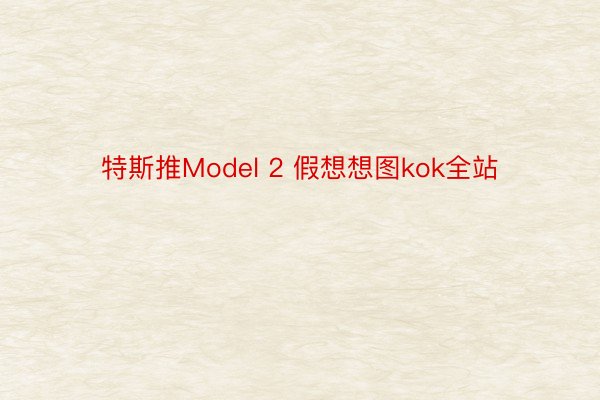 特斯推Model 2 假想想图kok全站