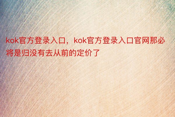 kok官方登录入口，kok官方登录入口官网那必将是归没有去从前的定价了