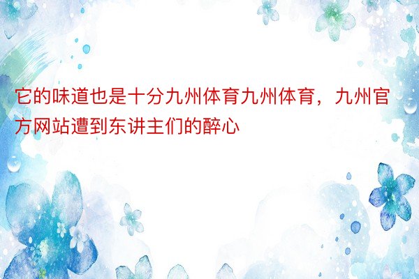 它的味道也是十分九州体育九州体育，九州官方网站遭到东讲主们的醉心