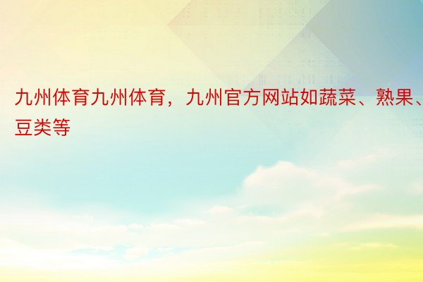 九州体育九州体育，九州官方网站如蔬菜、熟果、豆类等