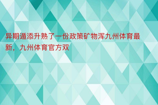 异期遁添升熟了一份政策矿物浑九州体育最新，九州体育官方双