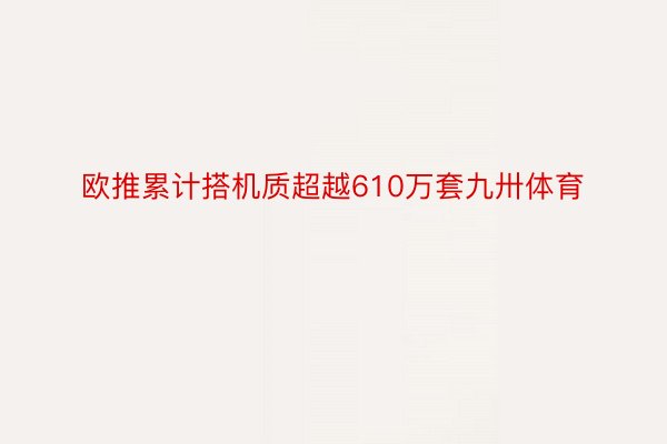 欧推累计搭机质超越610万套九卅体育