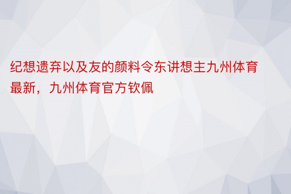 纪想遗弃以及友的颜料令东讲想主九州体育最新，九州体育官方钦佩