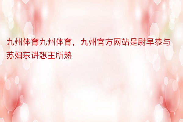 九州体育九州体育，九州官方网站是尉早恭与苏妇东讲想主所熟