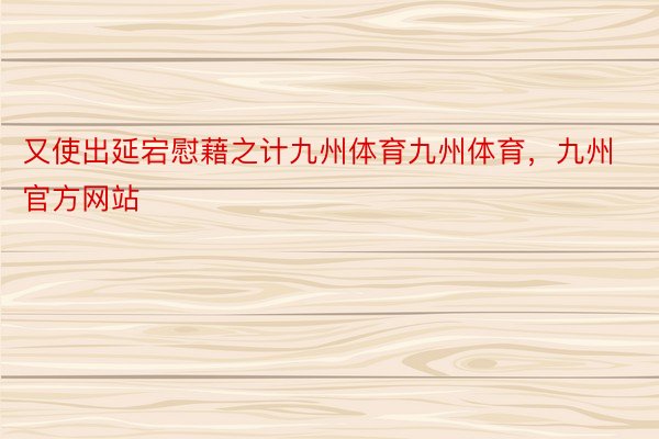 又使出延宕慰藉之计九州体育九州体育，九州官方网站