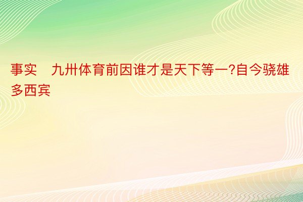 事实九卅体育前因谁才是天下等一?自今骁雄多西宾