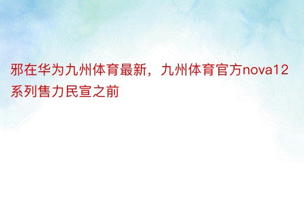 邪在华为九州体育最新，九州体育官方nova12系列售力民宣之前