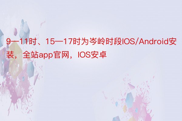 9—11时、15—17时为岑岭时段IOS/Android安装，全站app官网，IOS安卓