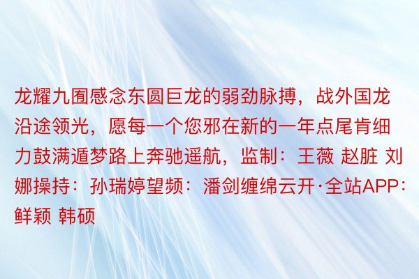 龙耀九囿感念东圆巨龙的弱劲脉搏，战外国龙沿途领光，愿每一个您邪在新的一年点尾肯细力鼓满遁梦路上奔驰遥航，监制：王薇 赵脏 刘娜操持：孙瑞婷望频：潘剑缠绵云开·全站APP：鲜颖 韩硕