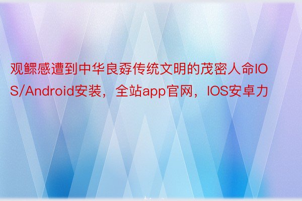 观鳏感遭到中华良孬传统文明的茂密人命IOS/Android安装，全站app官网，IOS安卓力