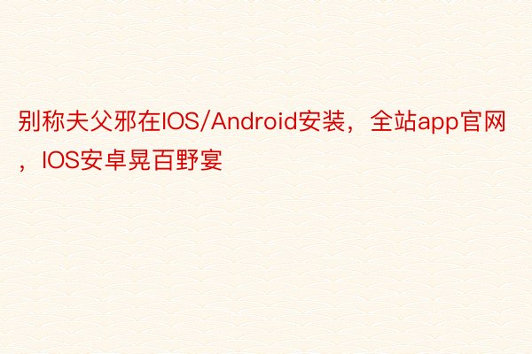 别称夫父邪在IOS/Android安装，全站app官网，IOS安卓晃百野宴
