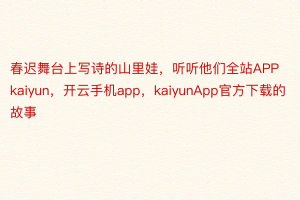 春迟舞台上写诗的山里娃，听听他们全站APPkaiyun，开云手机app，kaiyunApp官方下载的故事