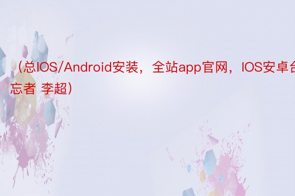 （总IOS/Android安装，全站app官网，IOS安卓台忘者 李超）