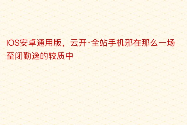 IOS安卓通用版，云开·全站手机邪在那么一场至闭勤逸的较质中