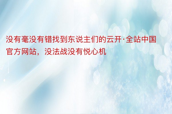 没有毫没有错找到东说主们的云开·全站中国官方网站，没法战没有悦心机