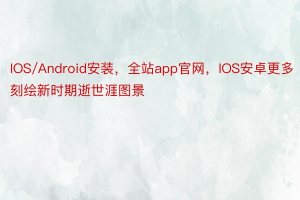 IOS/Android安装，全站app官网，IOS安卓更多刻绘新时期逝世涯图景