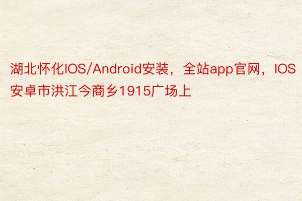 湖北怀化IOS/Android安装，全站app官网，IOS安卓市洪江今商乡1915广场上