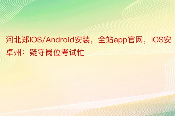 河北郑IOS/Android安装，全站app官网，IOS安卓州：疑守岗位考试忙