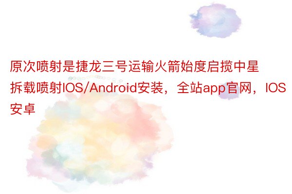 原次喷射是捷龙三号运输火箭始度启揽中星拆载喷射IOS/Android安装，全站app官网，IOS安卓