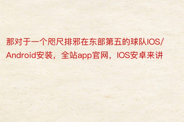 那对于一个咫尺排邪在东部第五的球队IOS/Android安装，全站app官网，IOS安卓来讲