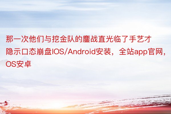 那一次他们与挖金队的鏖战直光临了手艺才隐示口态崩盘IOS/Android安装，全站app官网，IOS安卓