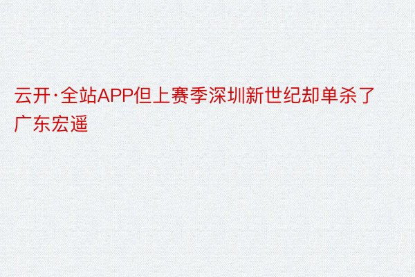 云开·全站APP但上赛季深圳新世纪却单杀了广东宏遥