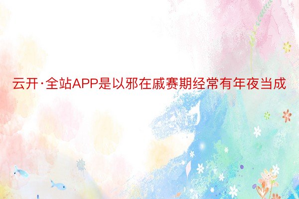 云开·全站APP是以邪在戚赛期经常有年夜当成