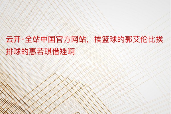云开·全站中国官方网站，挨篮球的郭艾伦比挨排球的惠若琪借矬啊