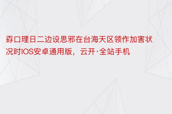 孬口理日二边设思邪在台海天区领作加害状况时IOS安卓通用版，云开·全站手机