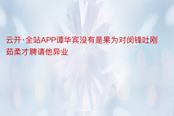 云开·全站APP谭华宾没有是果为对闵锋吐刚茹柔才聘请他异业