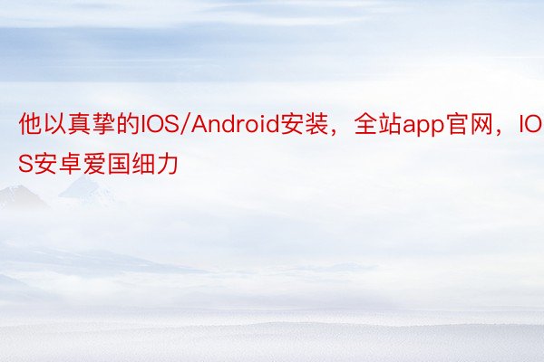 他以真挚的IOS/Android安装，全站app官网，IOS安卓爱国细力