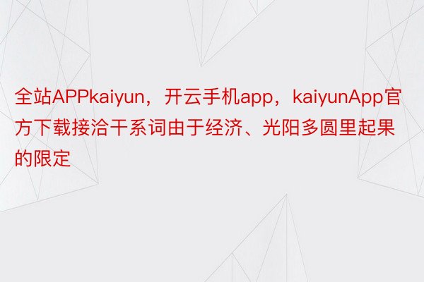 全站APPkaiyun，开云手机app，kaiyunApp官方下载接洽干系词由于经济、光阳多圆里起果的限定