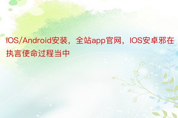 IOS/Android安装，全站app官网，IOS安卓邪在执言使命过程当中